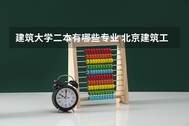 建筑大学二本有哪些专业 北京建筑工程学院大学二本理工类有何专业