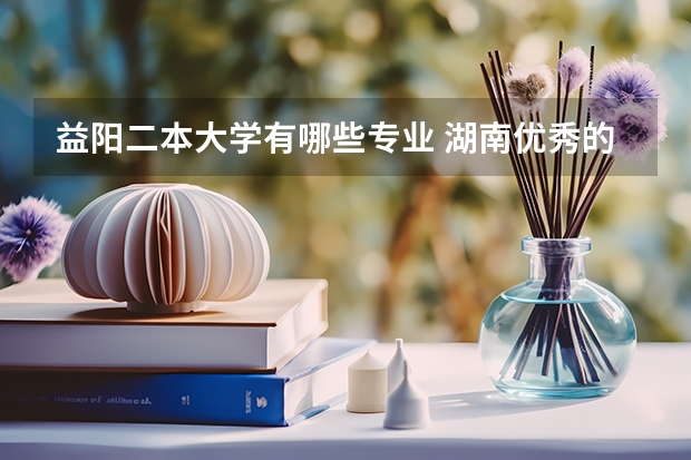 益阳二本大学有哪些专业 湖南优秀的二本院校有哪些？