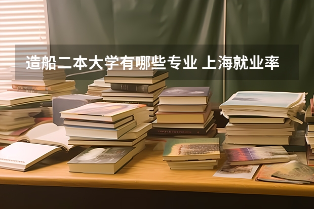 造船二本大学有哪些专业 上海就业率好的二本
