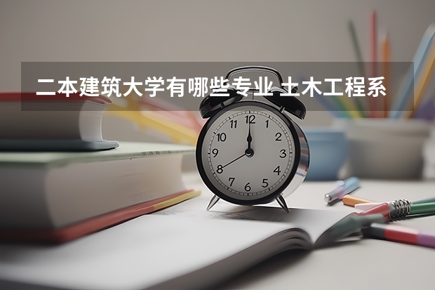 二本建筑大学有哪些专业 土木工程系较好的二本大学有哪些？