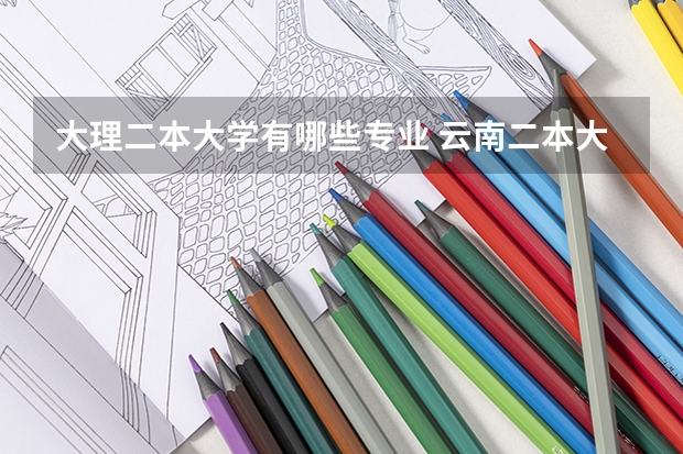 大理二本大学有哪些专业 云南二本大学有哪些学校分数线