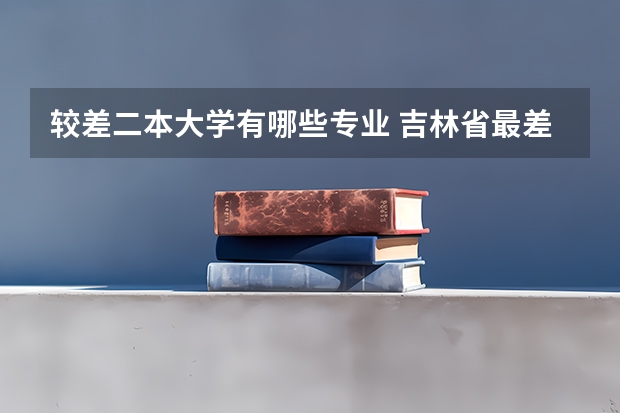较差二本大学有哪些专业 吉林省最差的公办二本大学