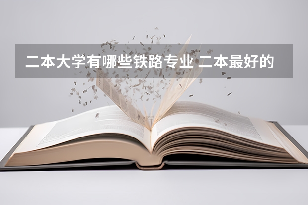 二本大学有哪些铁路专业 二本最好的铁饭碗专业
