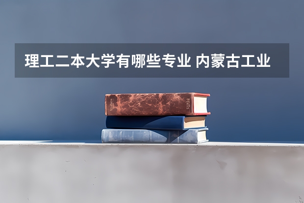 理工二本大学有哪些专业 内蒙古工业大学有哪些二本理科专业