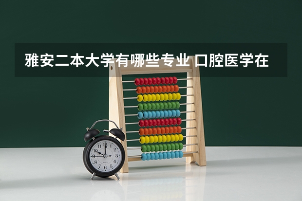 雅安二本大学有哪些专业 口腔医学在二本招生的大学有哪些？