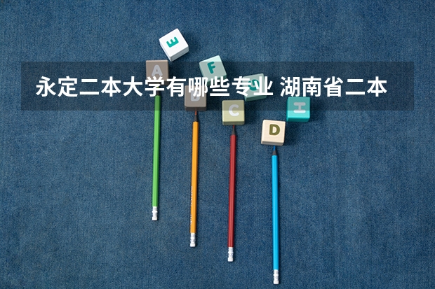 永定二本大学有哪些专业 湖南省二本大学排名榜