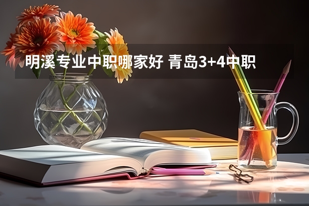 明溪专业中职哪家好 青岛3+4中职哪家学校好？