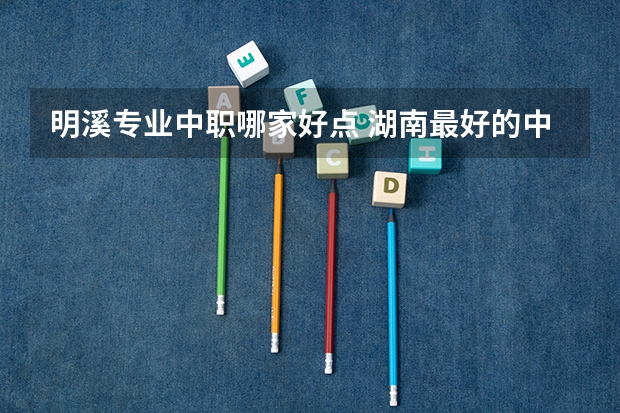 明溪专业中职哪家好点 湖南最好的中职学校