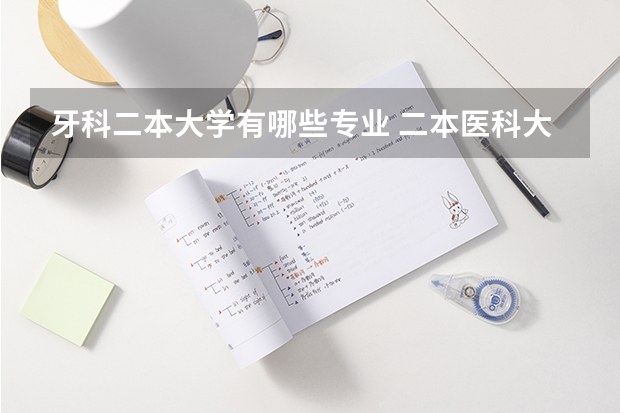 牙科二本大学有哪些专业 二本医科大学毕业后好就业吗？医科大学毕业生就业有多难？