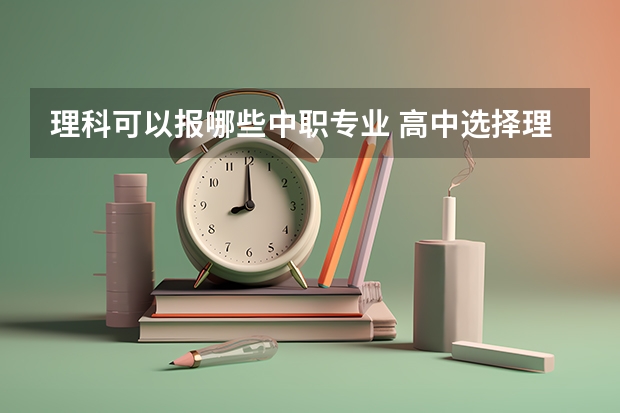理科可以报哪些中职专业 高中选择理科可以报哪些专业