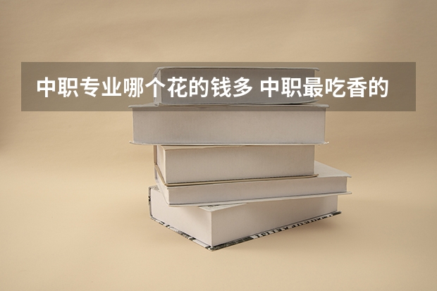 中职专业哪个花的钱多 中职最吃香的十大专业