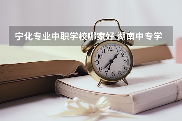 宁化专业中职学校哪家好 湖南中专学校有哪些？学什么专业好？