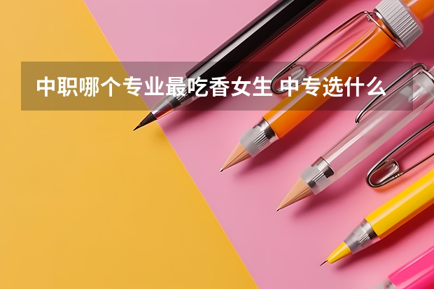 中职哪个专业最吃香女生 中专选什么专业比较好女生