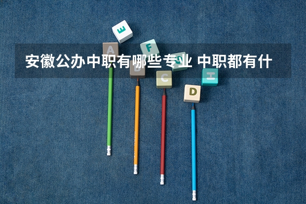 安徽公办中职有哪些专业 中职都有什么专业的？