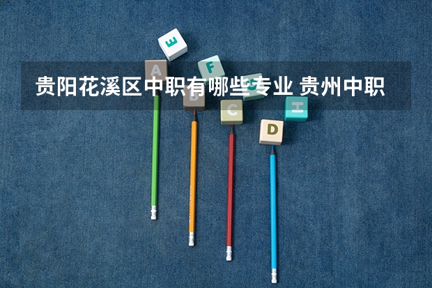 贵阳花溪区中职有哪些专业 贵州中职学校有哪些专业?