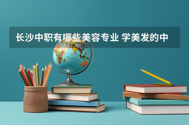 长沙中职有哪些美容专业 学美发的中专有哪些？