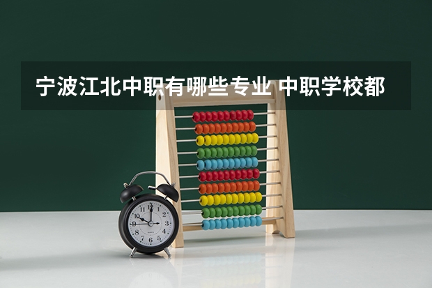 宁波江北中职有哪些专业 中职学校都有哪些专业？