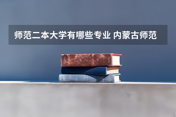 师范二本大学有哪些专业 内蒙古师范大学二本专业有哪些？