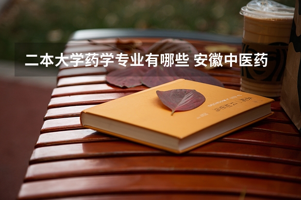 二本大学药学专业有哪些 安徽中医药大学二本专业有哪些？