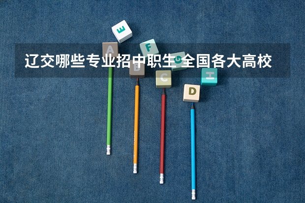 辽交哪些专业招中职生 全国各大高校在辽宁招生计划是多少