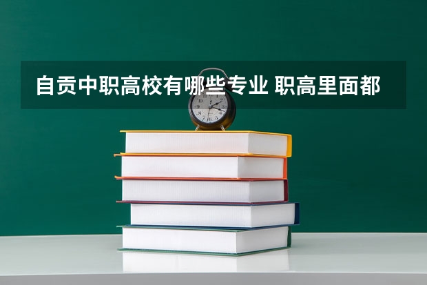 自贡中职高校有哪些专业 职高里面都有哪些专业？