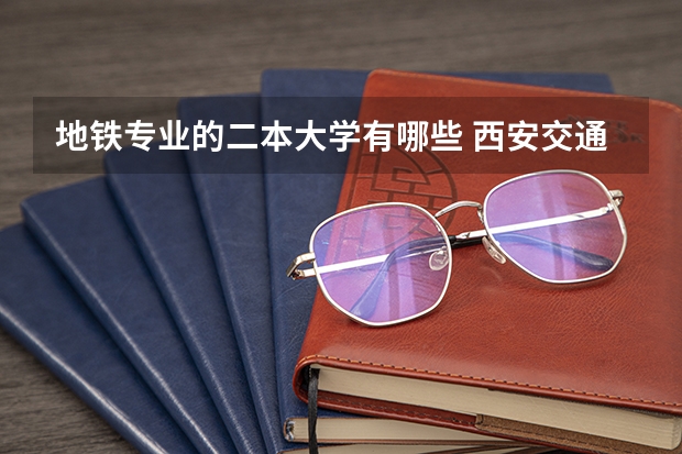 地铁专业的二本大学有哪些 西安交通工程学院属于几本院校