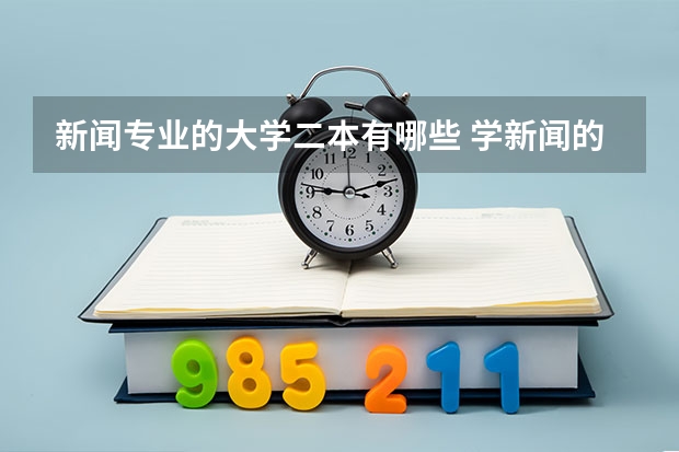 新闻专业的大学二本有哪些 学新闻的话哪些二本院校比较好？