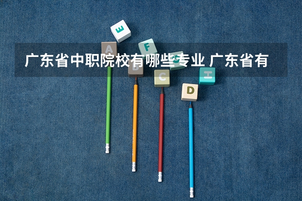 广东省中职院校有哪些专业 广东省有哪些中职学校有粮食类专业