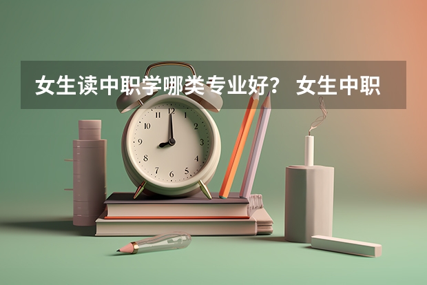 女生读中职学哪类专业好？ 女生中职有什么专业好？