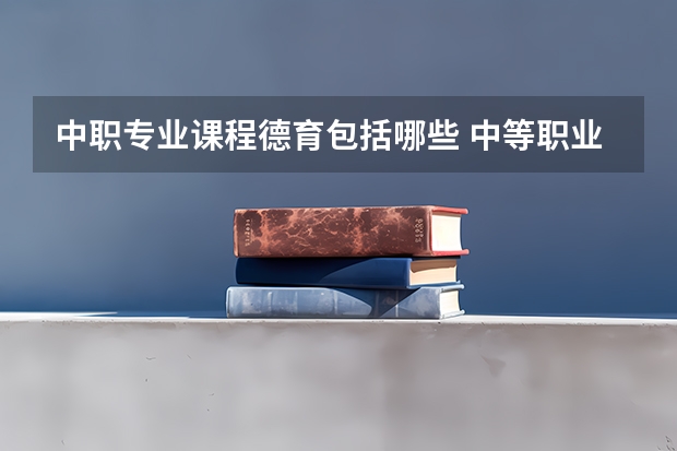 中职专业课程德育包括哪些 中等职业学校德育课包含哪些内容？