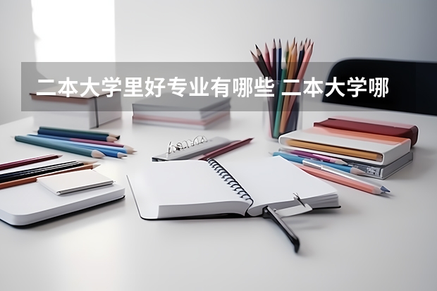 二本大学里好专业有哪些 二本大学哪些比较好就业？