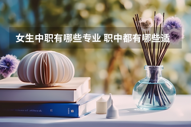 女生中职有哪些专业 职中都有哪些适合女孩子的专业？