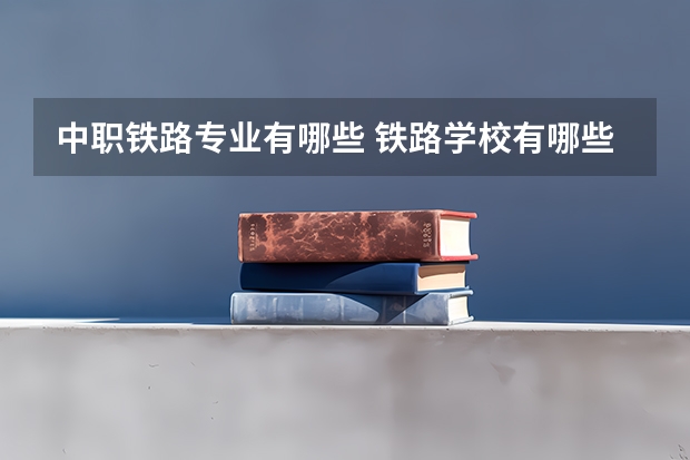 中职铁路专业有哪些 铁路学校有哪些专业