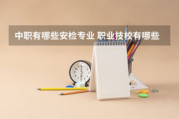 中职有哪些安检专业 职业技校有哪些专业？