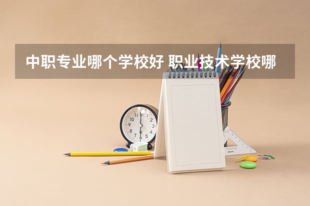 中职专业哪个学校好 职业技术学校哪个专业比较好？