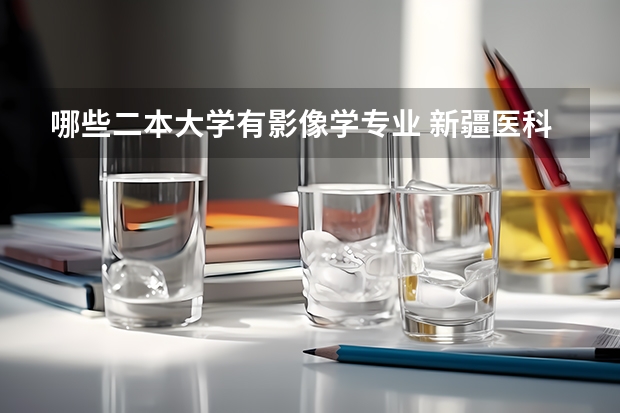哪些二本大学有影像学专业 新疆医科大学有哪些二本专业