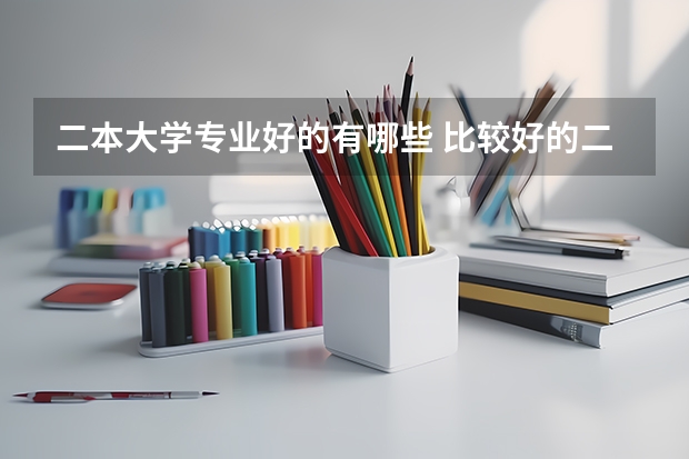 二本大学专业好的有哪些 比较好的二本大学有哪些（比较好的二本大学有哪些大学）