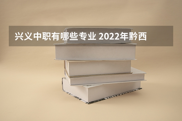兴义中职有哪些专业 2022年黔西南民族职业技术学院分类考试招生专业有哪些？