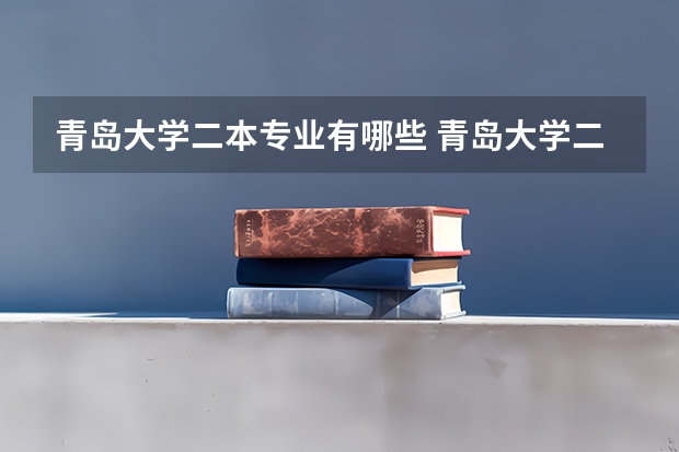 青岛大学二本专业有哪些 青岛大学二本都有什么专业