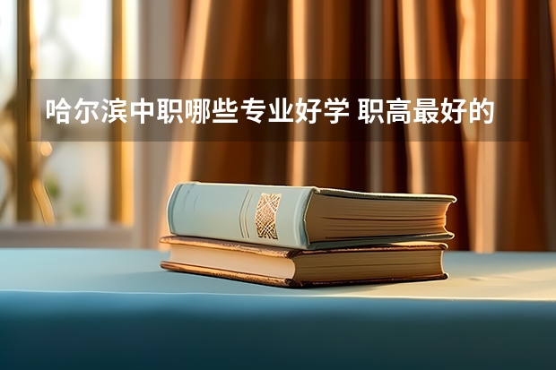 哈尔滨中职哪些专业好学 职高最好的专业有哪些？
