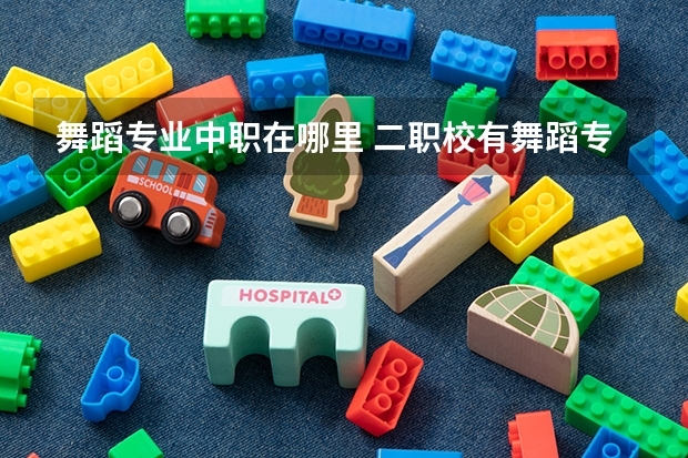 舞蹈专业中职在哪里 二职校有舞蹈专业吗？