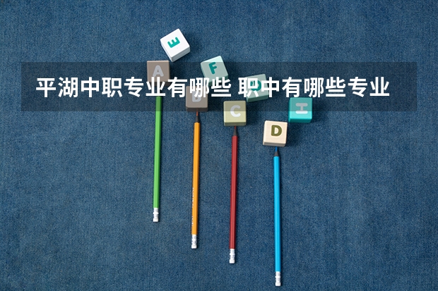 平湖中职专业有哪些 职中有哪些专业?