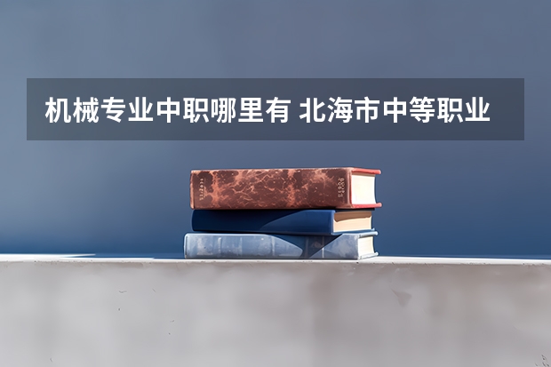 机械专业中职哪里有 北海市中等职业学校专业有哪些？专业介绍