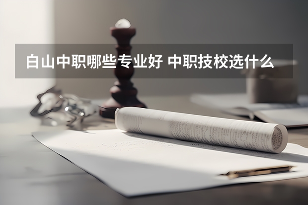 白山中职哪些专业好 中职技校选什么专业就业好