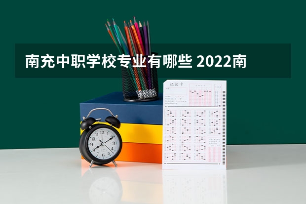 南充中职学校专业有哪些 2022南充中职学校哪些比较好，哪些值得推荐