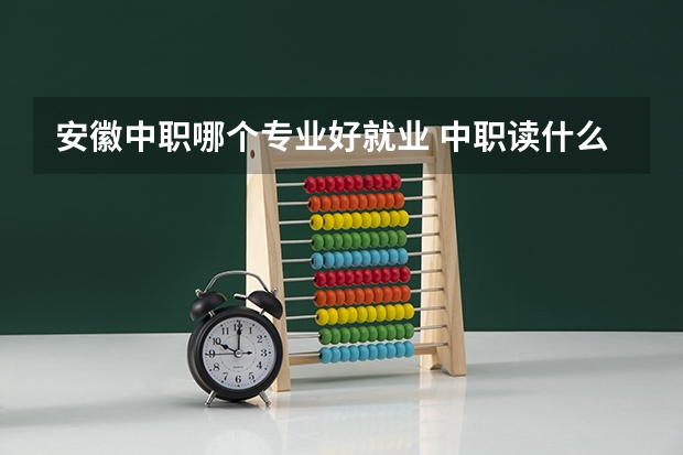 安徽中职哪个专业好就业 中职读什么专业比较好就业