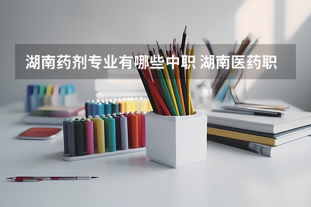 湖南药剂专业有哪些中职 湖南医药职业中等专业学校怎么样？