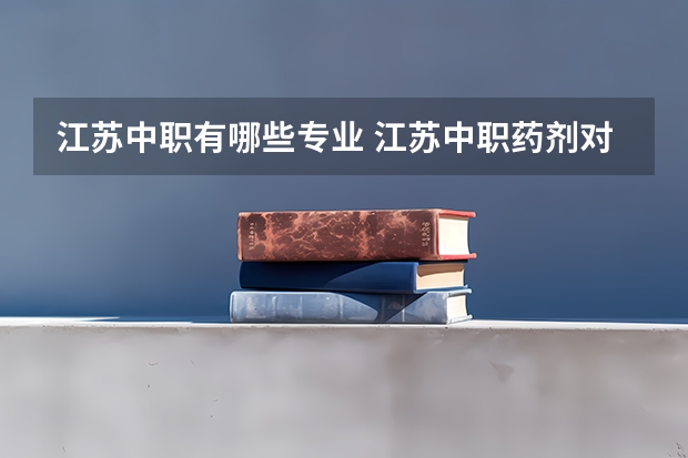 江苏中职有哪些专业 江苏中职药剂对口升大专有哪些学校