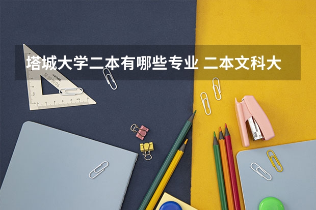 塔城大学二本有哪些专业 二本文科大学有哪些