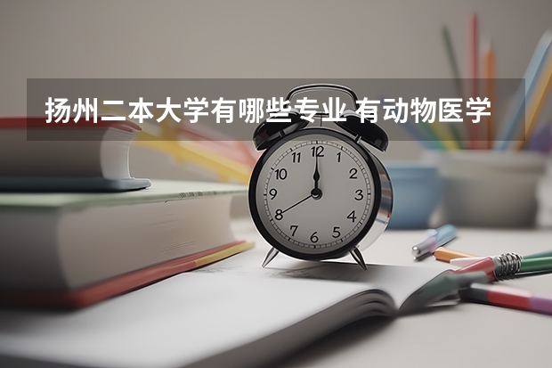 扬州二本大学有哪些专业 有动物医学的二本学校